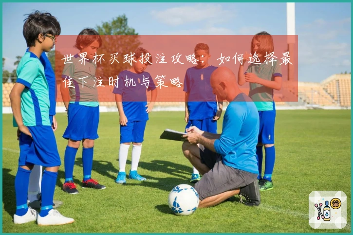 世界杯买球投注攻略：如何选择最佳下注时机与策略