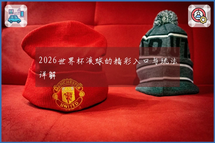 2026世界杯滚球的精彩入口与玩法详解