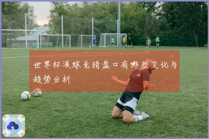 世界杯滚球竞猜盘口有哪些变化与趋势分析