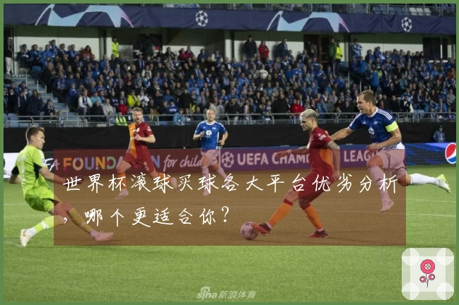 世界杯滚球买球各大平台优劣分析，哪个更适合你？