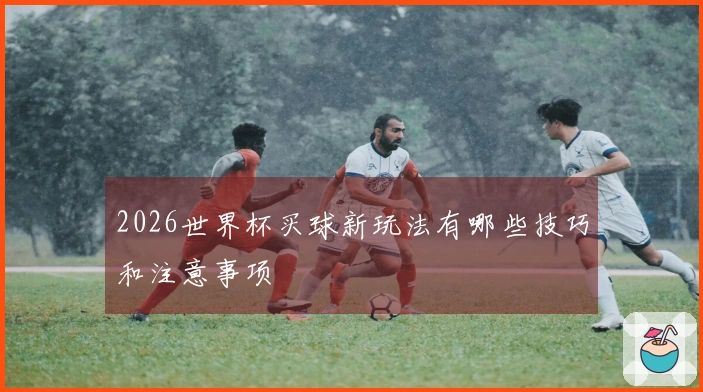 2026世界杯买球新玩法有哪些技巧和注意事项