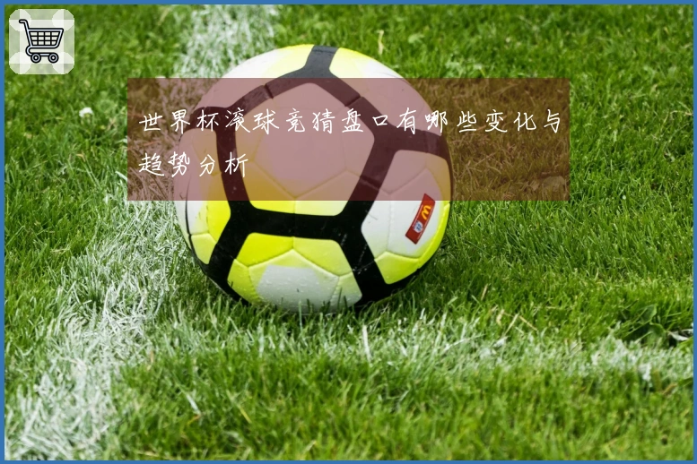 世界杯滚球竞猜盘口有哪些变化与趋势分析