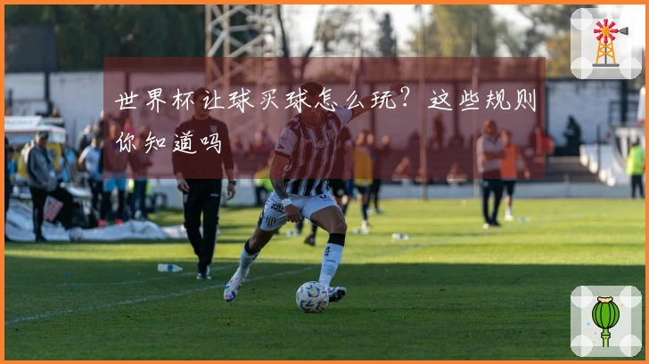 世界杯让球买球怎么玩？这些规则你知道吗