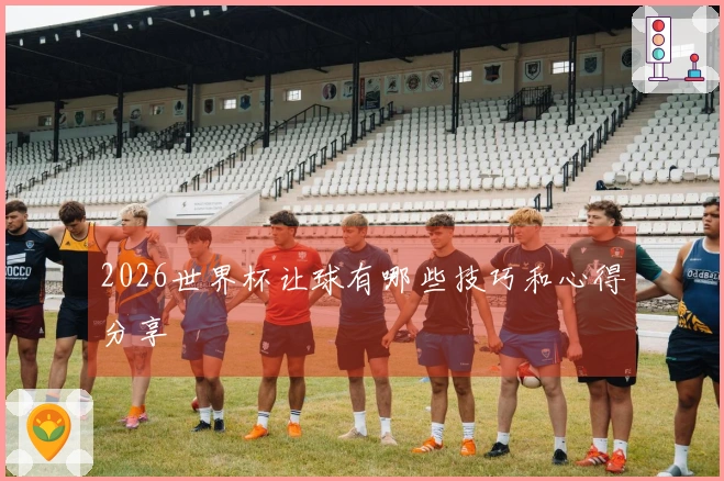 2026世界杯让球有哪些技巧和心得分享